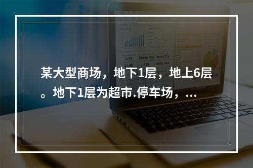 某大型商场，地下1层，地上6层。地下1层为超市.停车场，地上