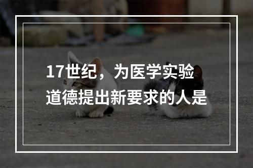 17世纪，为医学实验道德提出新要求的人是