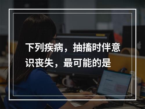 下列疾病，抽搐时伴意识丧失，最可能的是