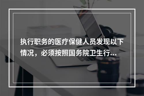 执行职务的医疗保健人员发现以下情况，必须按照国务院卫生行政部