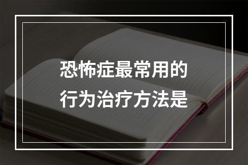 恐怖症最常用的行为治疗方法是