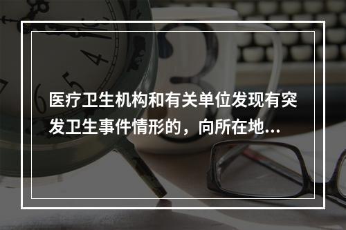 医疗卫生机构和有关单位发现有突发卫生事件情形的，向所在地卫生