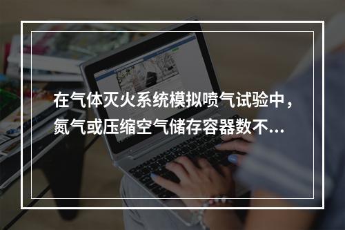 在气体灭火系统模拟喷气试验中，氮气或压缩空气储存容器数不少于