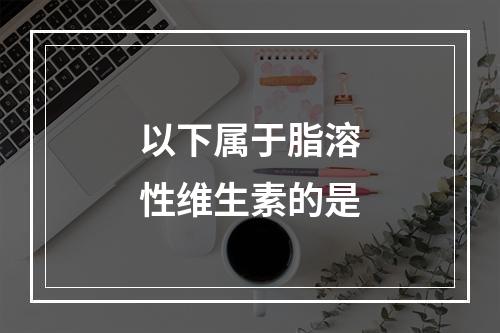 以下属于脂溶性维生素的是