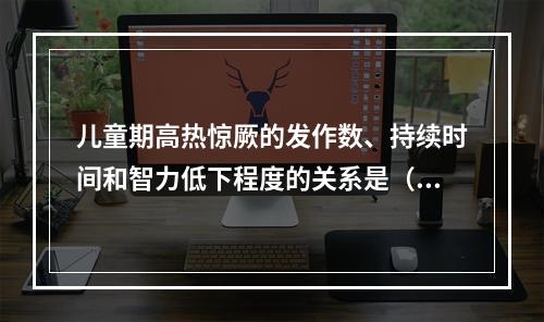 儿童期高热惊厥的发作数、持续时间和智力低下程度的关系是（　　