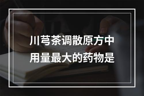 川芎茶调散原方中用量最大的药物是