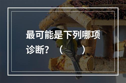 最可能是下列哪项诊断？（　　）