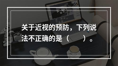 关于近视的预防，下列说法不正确的是（　　）。