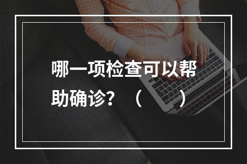 哪一项检查可以帮助确诊？（　　）