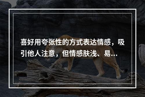 喜好用夸张性的方式表达情感，吸引他人注意，但情感肤浅、易变，