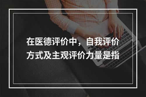 在医德评价中，自我评价方式及主观评价力量是指