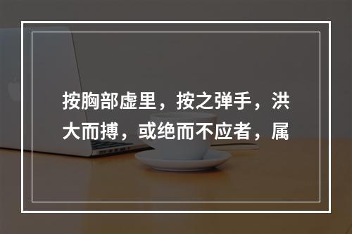 按胸部虚里，按之弹手，洪大而搏，或绝而不应者，属