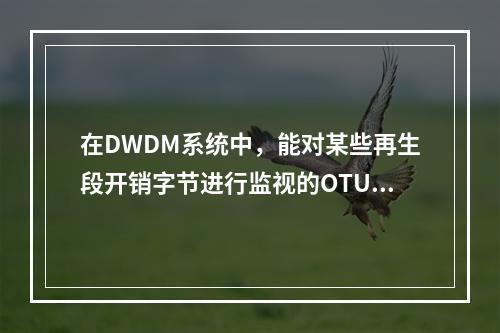 在DWDM系统中，能对某些再生段开销字节进行监视的OTU是(