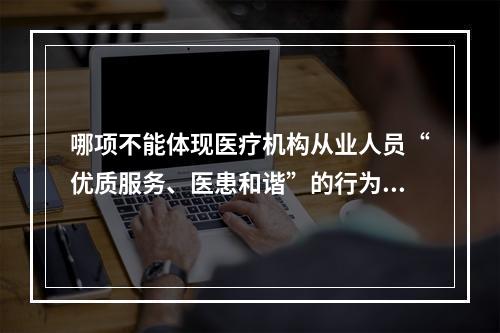 哪项不能体现医疗机构从业人员“优质服务、医患和谐”的行为规范