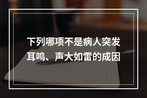 下列哪项不是病人突发耳鸣、声大如雷的成因