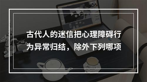 古代人的迷信把心理障碍行为异常归结，除外下列哪项