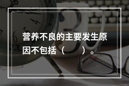 营养不良的主要发生原因不包括（　　）。