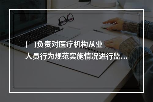 (    )负责对医疗机构从业人员行为规范实施情况进行监督检