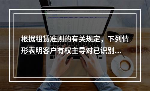 根据租赁准则的有关规定，下列情形表明客户有权主导对已识别资产