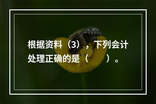 根据资料（3），下列会计处理正确的是（　　）。