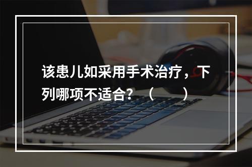 该患儿如采用手术治疗，下列哪项不适合？（　　）