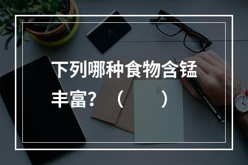 下列哪种食物含锰丰富？（　　）