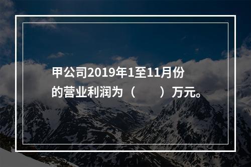 甲公司2019年1至11月份的营业利润为（　　）万元。