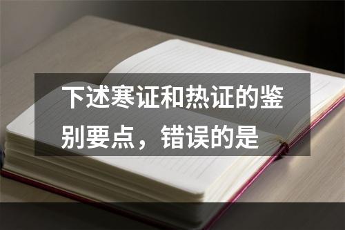 下述寒证和热证的鉴别要点，错误的是