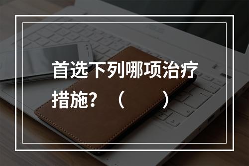 首选下列哪项治疗措施？（　　）