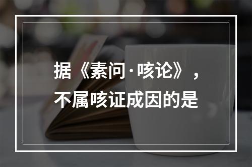 据《素问·咳论》，不属咳证成因的是