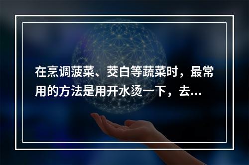 在烹调菠菜、茭白等蔬菜时，最常用的方法是用开水烫一下，去水