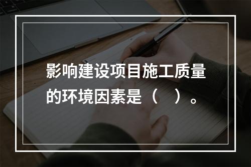 影响建设项目施工质量的环境因素是（　）。