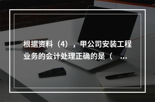 根据资料（4），甲公司安装工程业务的会计处理正确的是（　　）