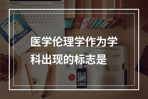 医学伦理学作为学科出现的标志是