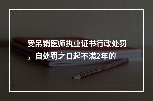 受吊销医师执业证书行政处罚，自处罚之日起不满2年的