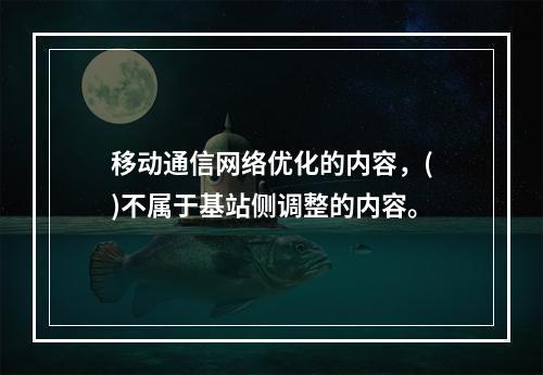 移动通信网络优化的内容，()不属于基站侧调整的内容。