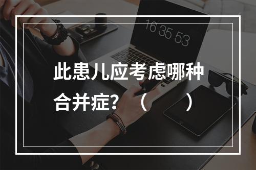 此患儿应考虑哪种合并症？（　　）