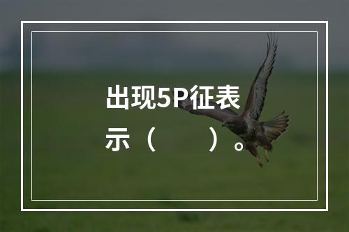 出现5P征表示（　　）。