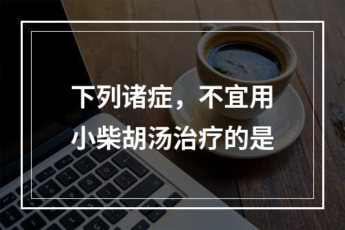 下列诸症，不宜用小柴胡汤治疗的是