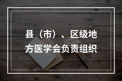 县（市）、区级地方医学会负责组织