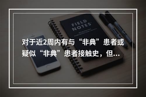 对于近2周内有与“非典”患者或疑似“非典”患者接触史，但无临