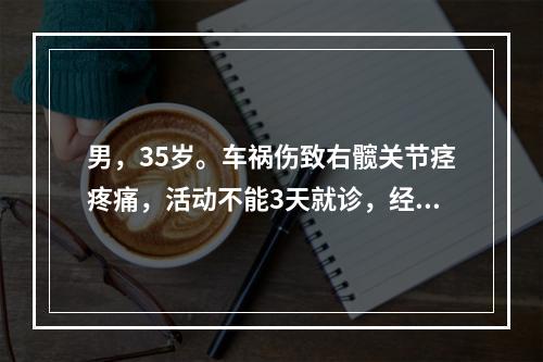 男，35岁。车祸伤致右髋关节痉疼痛，活动不能3天就诊，经检查