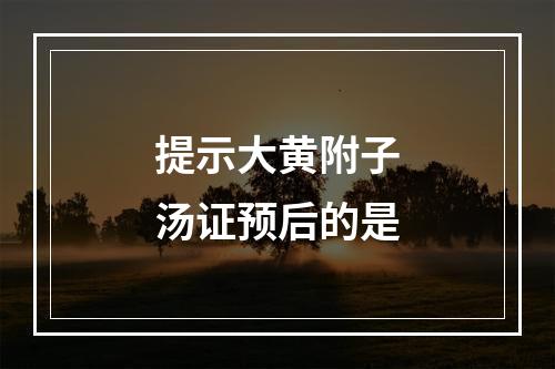 提示大黄附子汤证预后的是