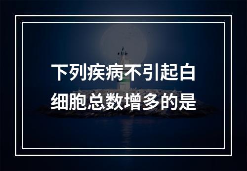 下列疾病不引起白细胞总数增多的是