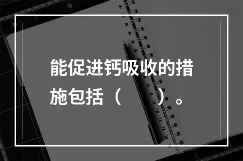 能促进钙吸收的措施包括（　　）。