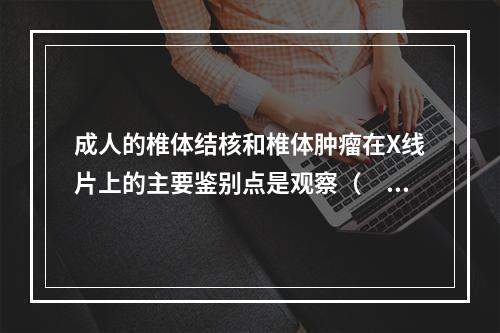 成人的椎体结核和椎体肿瘤在X线片上的主要鉴别点是观察（　　）