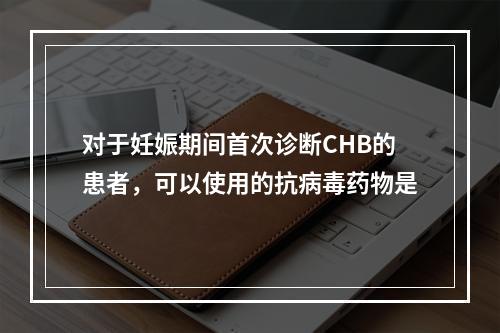 对于妊娠期间首次诊断CHB的患者，可以使用的抗病毒药物是