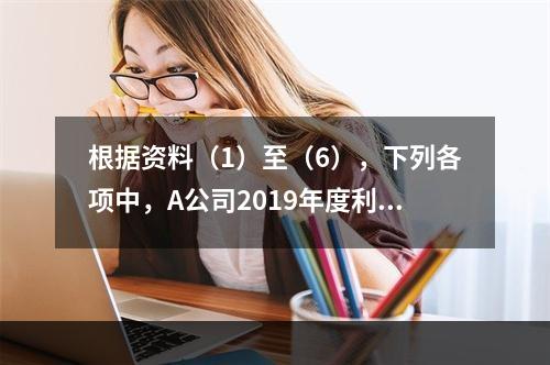 根据资料（1）至（6），下列各项中，A公司2019年度利润表