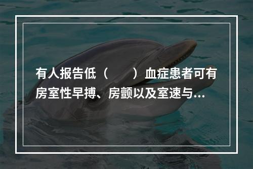 有人报告低（　　）血症患者可有房室性早搏、房颤以及室速与室