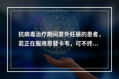 抗病毒治疗期间意外妊娠的患者，若正在服用恩替卡韦，可不终止妊